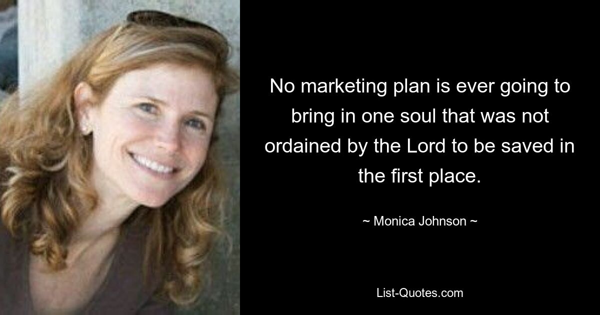 No marketing plan is ever going to bring in one soul that was not ordained by the Lord to be saved in the first place. — © Monica Johnson