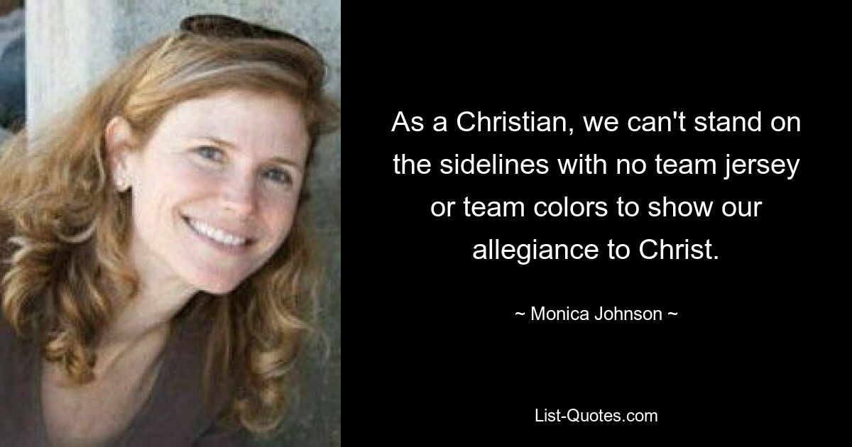 As a Christian, we can't stand on the sidelines with no team jersey or team colors to show our allegiance to Christ. — © Monica Johnson