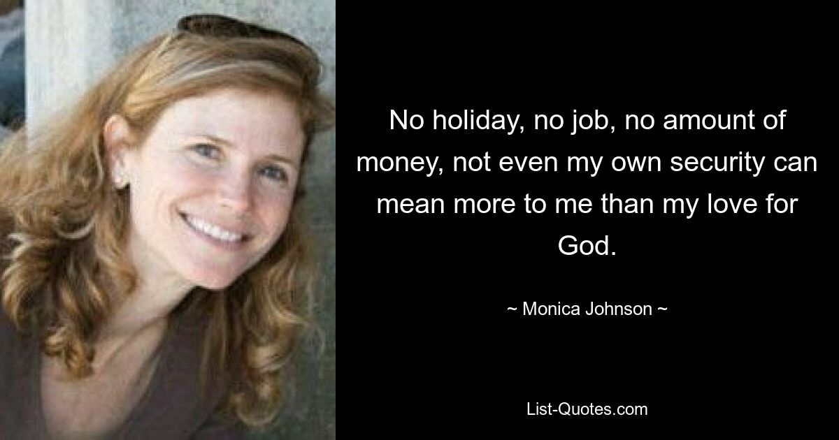 No holiday, no job, no amount of money, not even my own security can mean more to me than my love for God. — © Monica Johnson