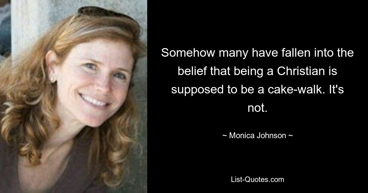 Somehow many have fallen into the belief that being a Christian is supposed to be a cake-walk. It's not. — © Monica Johnson