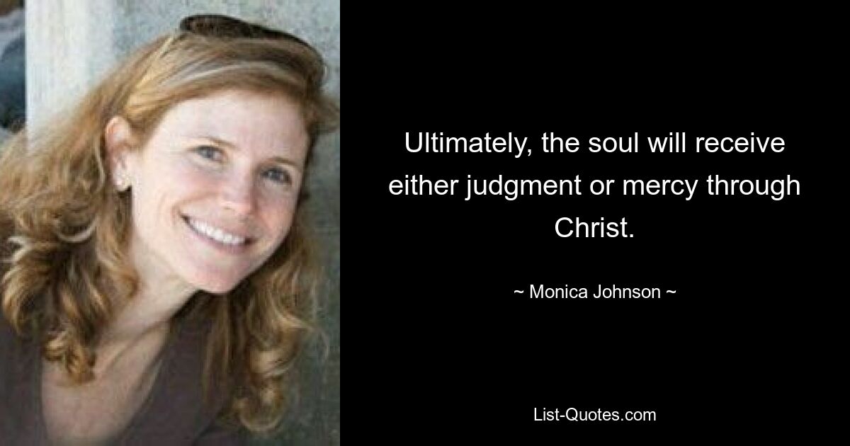 Ultimately, the soul will receive either judgment or mercy through Christ. — © Monica Johnson