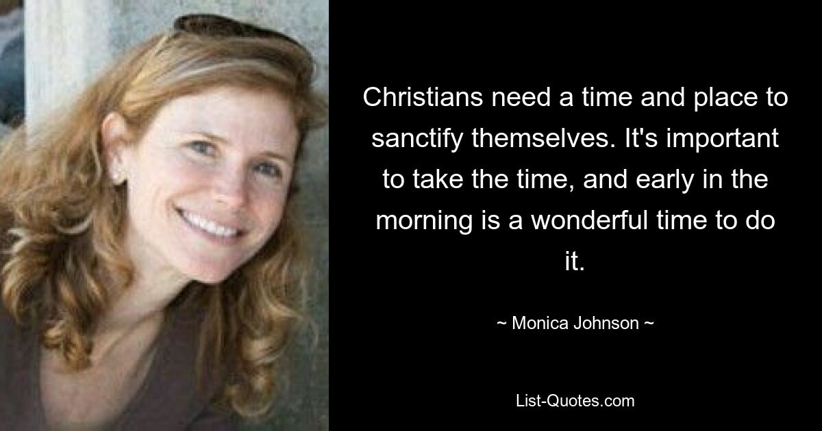 Christians need a time and place to sanctify themselves. It's important to take the time, and early in the morning is a wonderful time to do it. — © Monica Johnson