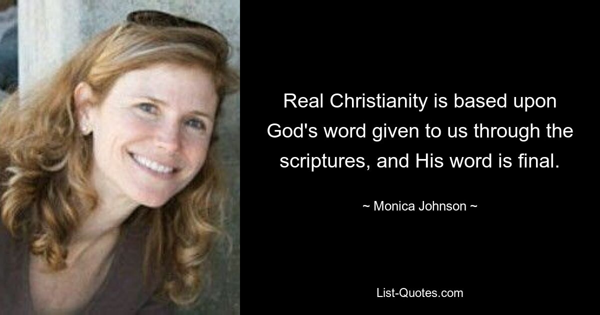 Real Christianity is based upon God's word given to us through the scriptures, and His word is final. — © Monica Johnson