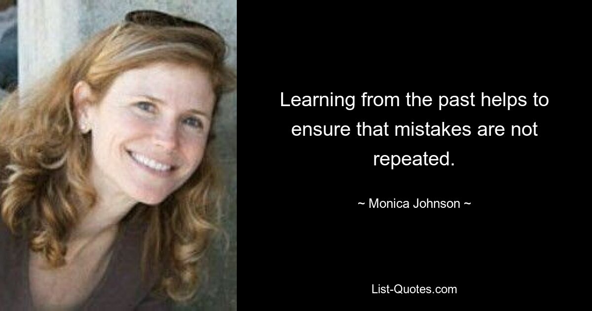 Learning from the past helps to ensure that mistakes are not repeated. — © Monica Johnson