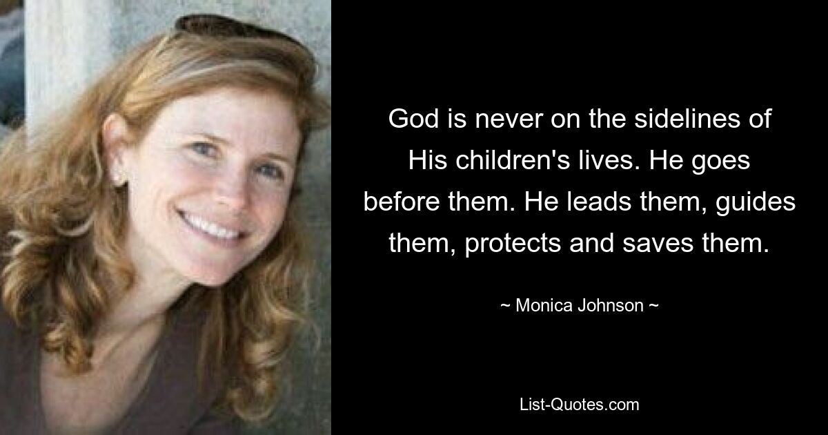 God is never on the sidelines of His children's lives. He goes before them. He leads them, guides them, protects and saves them. — © Monica Johnson