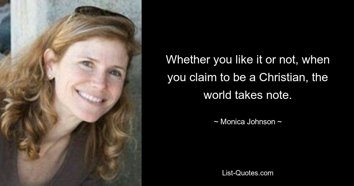 Whether you like it or not, when you claim to be a Christian, the world takes note. — © Monica Johnson