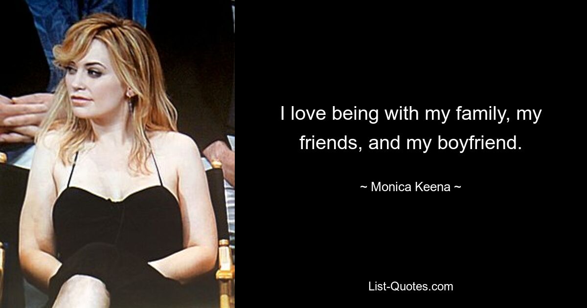 I love being with my family, my friends, and my boyfriend. — © Monica Keena