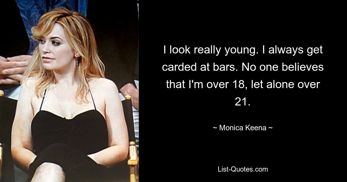 I look really young. I always get carded at bars. No one believes that I'm over 18, let alone over 21. — © Monica Keena