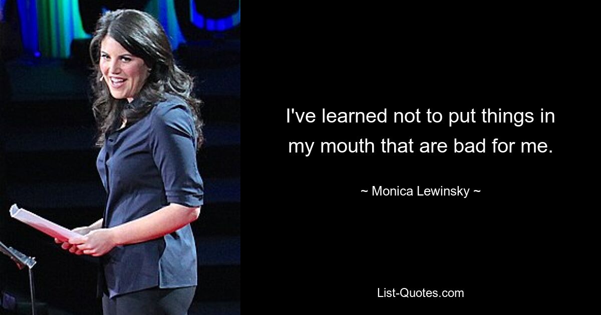 I've learned not to put things in my mouth that are bad for me. — © Monica Lewinsky