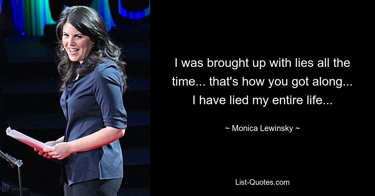 I was brought up with lies all the time... that's how you got along... I have lied my entire life... — © Monica Lewinsky