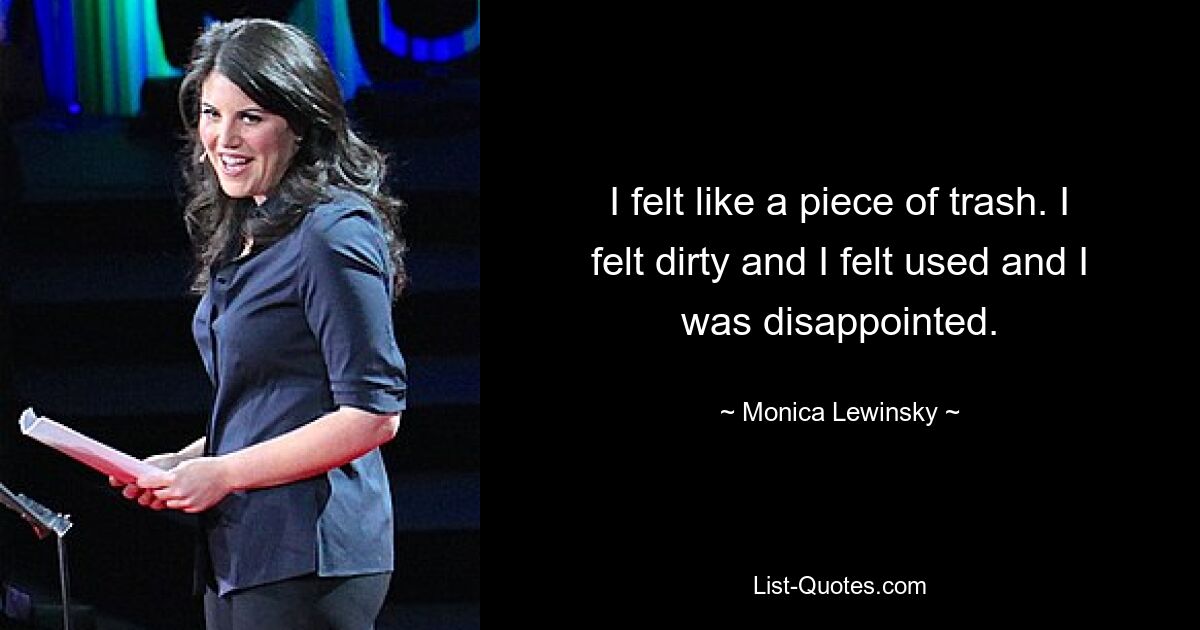 I felt like a piece of trash. I felt dirty and I felt used and I was disappointed. — © Monica Lewinsky