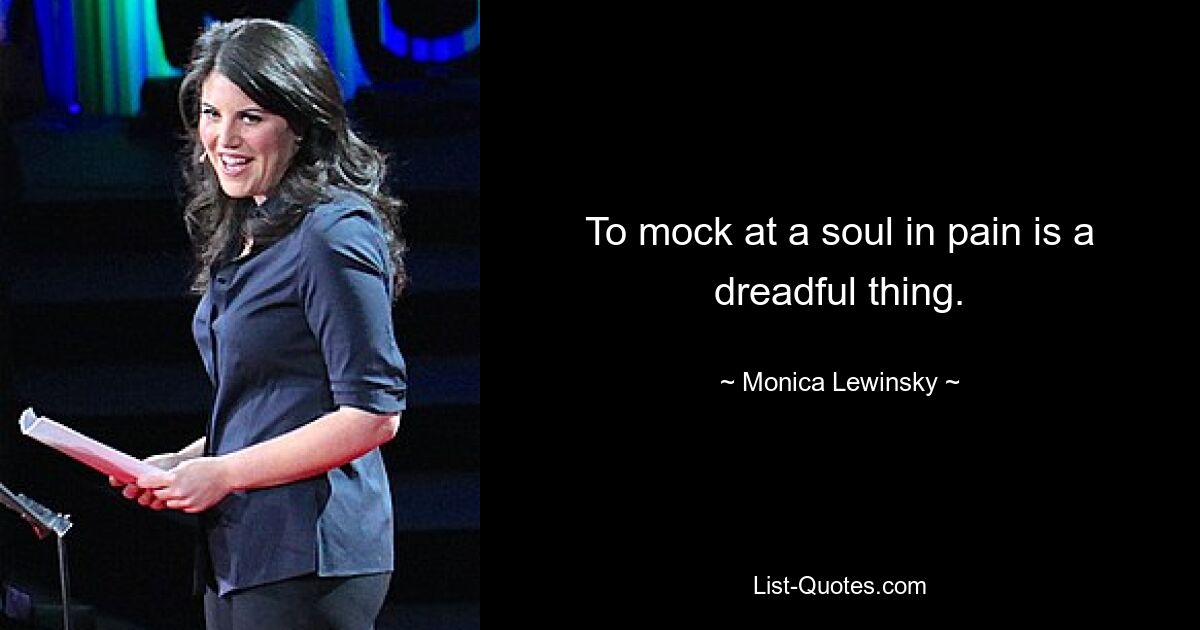 To mock at a soul in pain is a dreadful thing. — © Monica Lewinsky