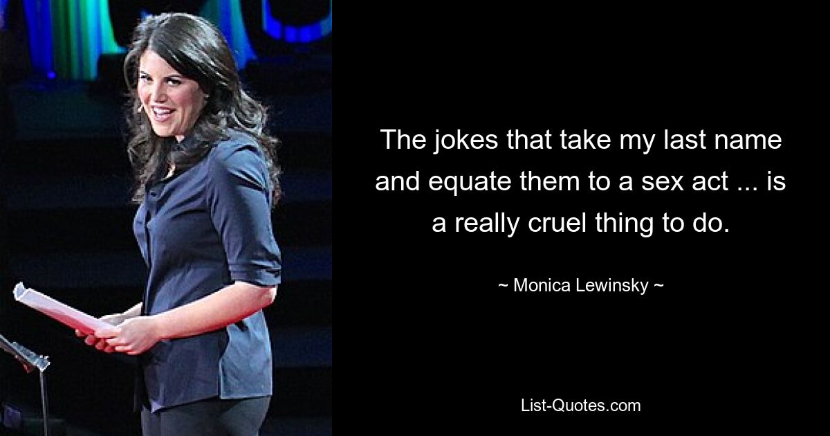 The jokes that take my last name and equate them to a sex act ... is a really cruel thing to do. — © Monica Lewinsky