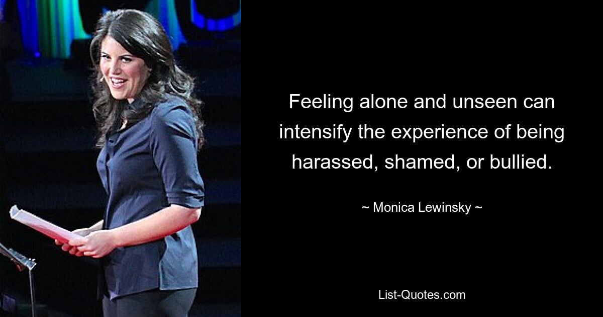 Feeling alone and unseen can intensify the experience of being harassed, shamed, or bullied. — © Monica Lewinsky