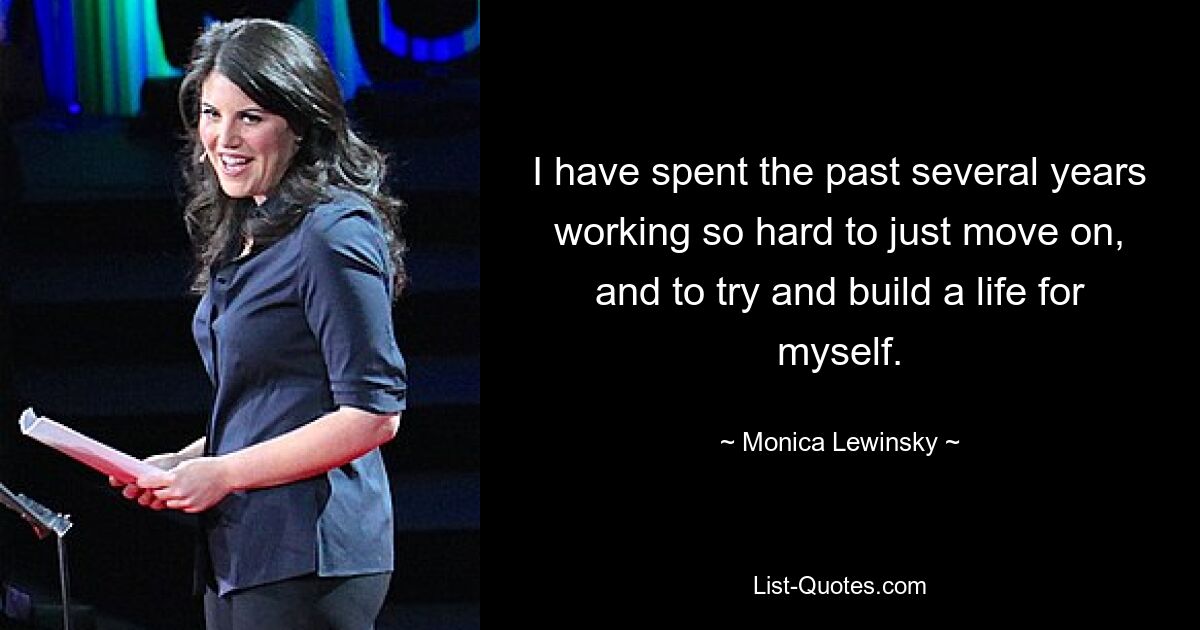 I have spent the past several years working so hard to just move on, and to try and build a life for myself. — © Monica Lewinsky