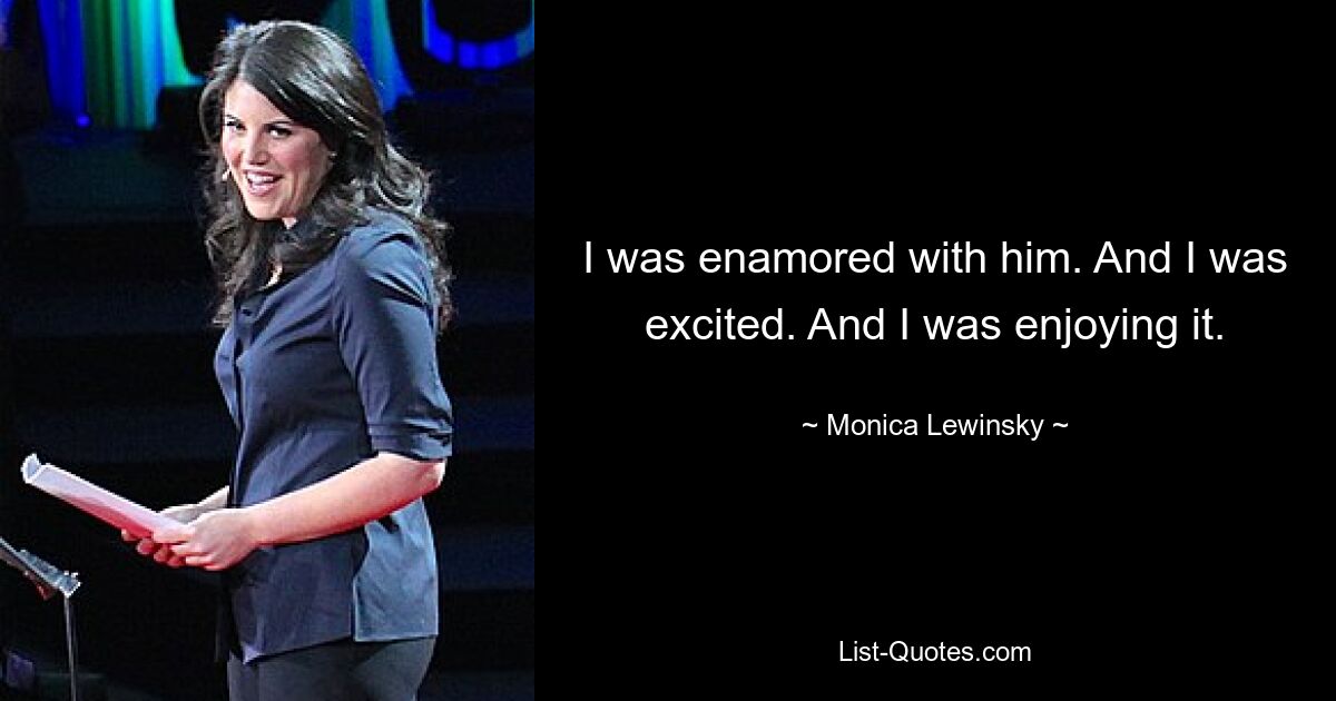 I was enamored with him. And I was excited. And I was enjoying it. — © Monica Lewinsky