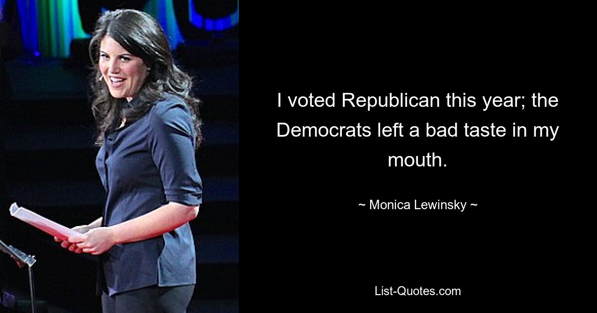 I voted Republican this year; the Democrats left a bad taste in my mouth. — © Monica Lewinsky