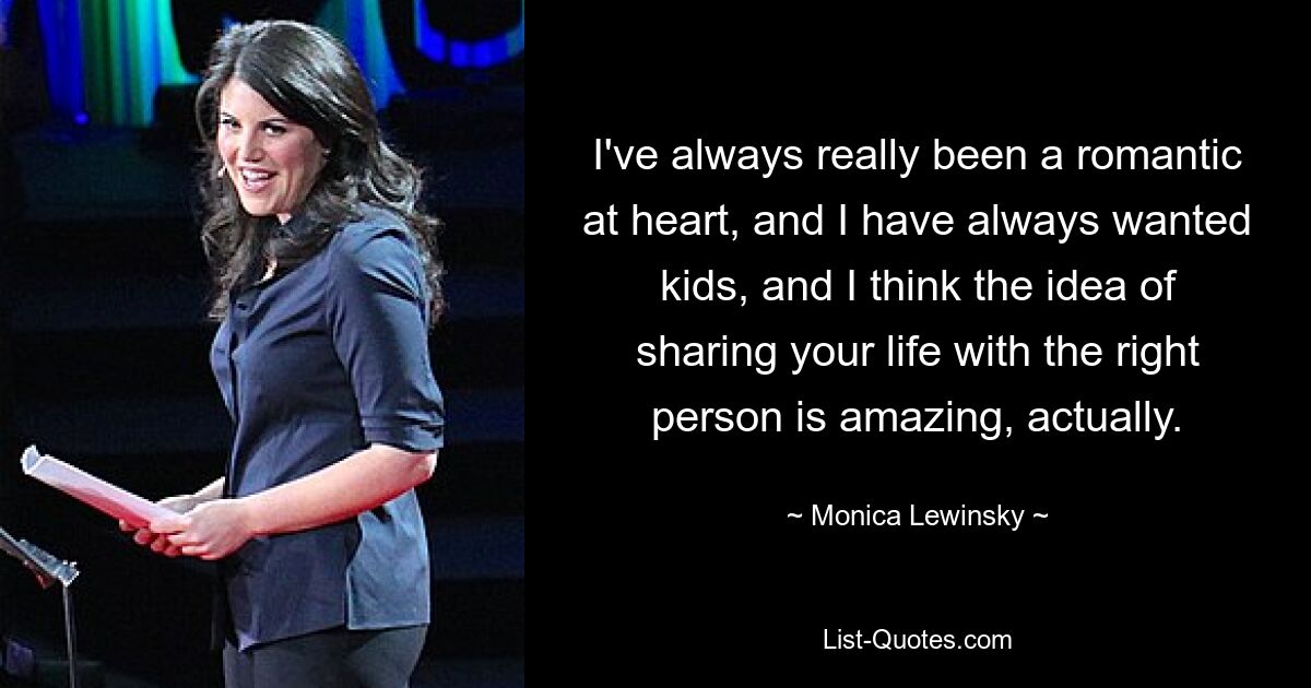 I've always really been a romantic at heart, and I have always wanted kids, and I think the idea of sharing your life with the right person is amazing, actually. — © Monica Lewinsky