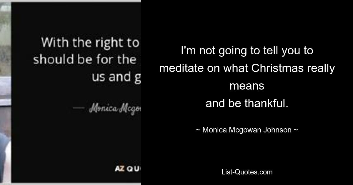 I'm not going to tell you to meditate on what Christmas really means
and be thankful. — © Monica Mcgowan Johnson