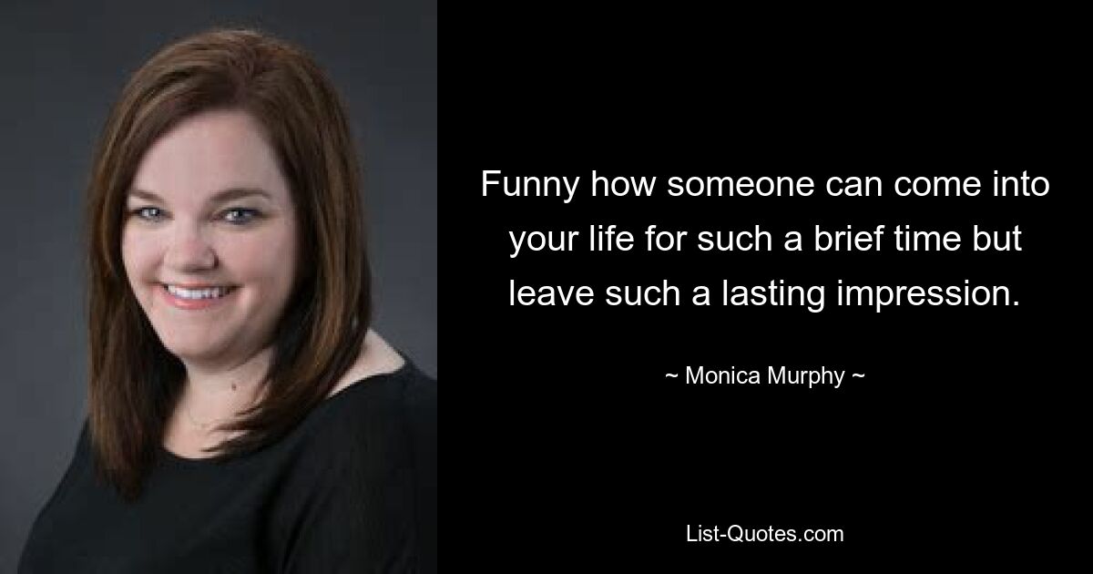 Funny how someone can come into your life for such a brief time but leave such a lasting impression. — © Monica Murphy