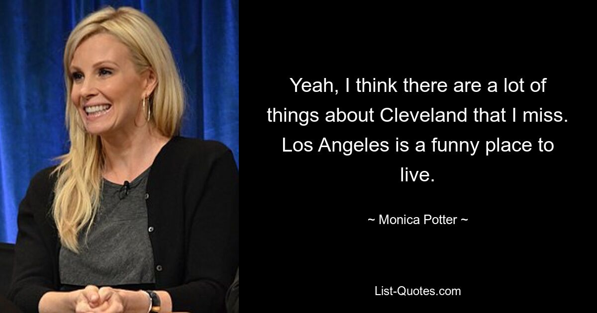 Yeah, I think there are a lot of things about Cleveland that I miss. Los Angeles is a funny place to live. — © Monica Potter