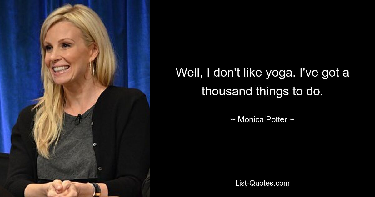 Well, I don't like yoga. I've got a thousand things to do. — © Monica Potter