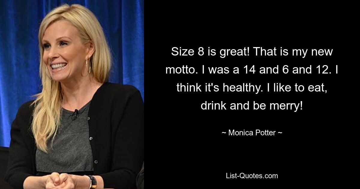 Size 8 is great! That is my new motto. I was a 14 and 6 and 12. I think it's healthy. I like to eat, drink and be merry! — © Monica Potter