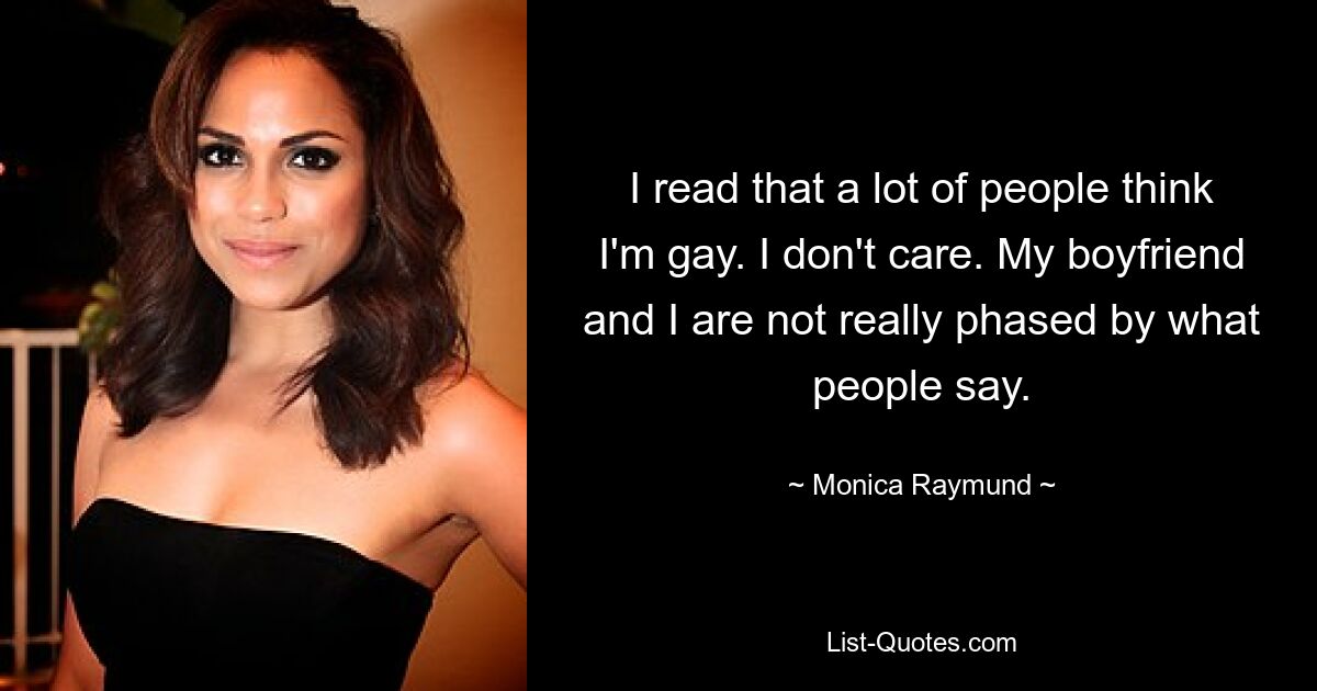 I read that a lot of people think I'm gay. I don't care. My boyfriend and I are not really phased by what people say. — © Monica Raymund