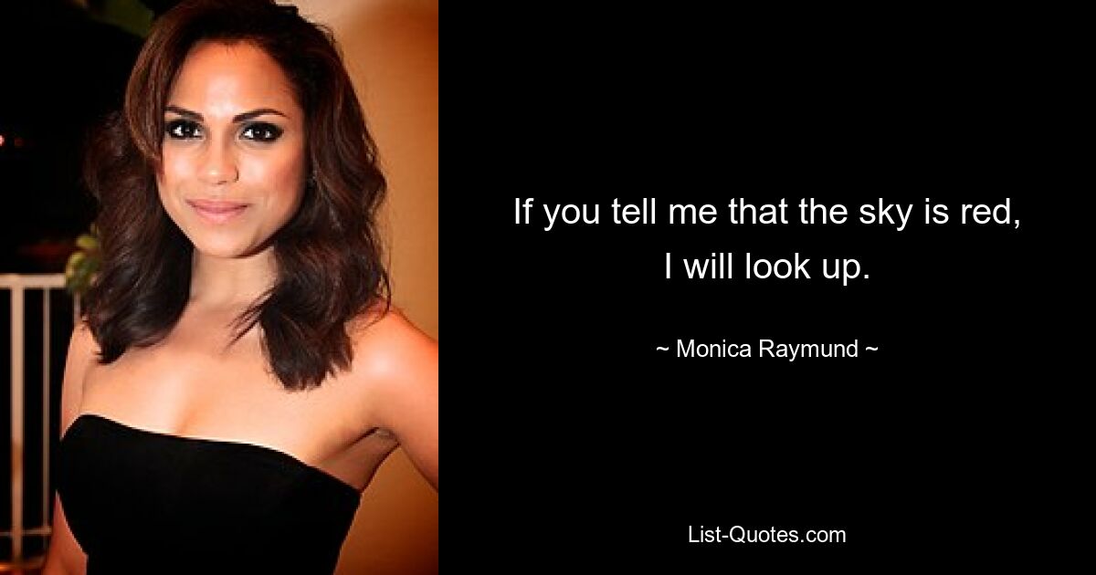 If you tell me that the sky is red, I will look up. — © Monica Raymund