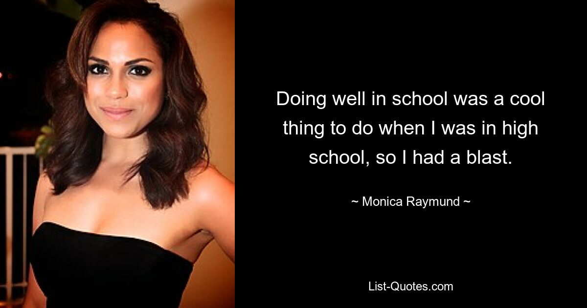 Doing well in school was a cool thing to do when I was in high school, so I had a blast. — © Monica Raymund