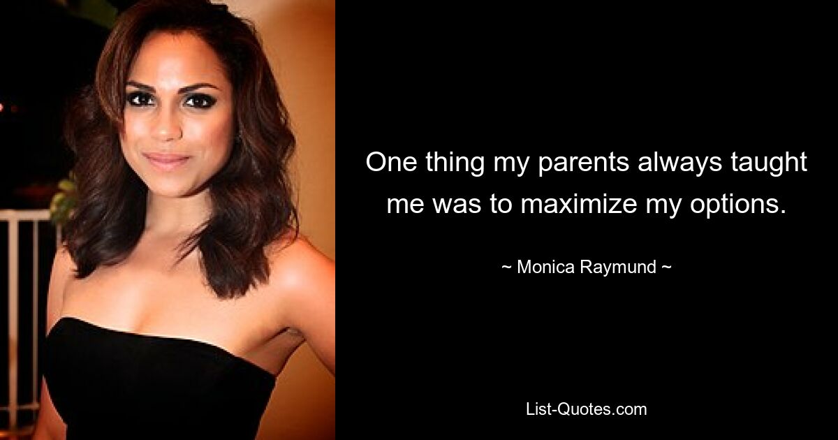 One thing my parents always taught me was to maximize my options. — © Monica Raymund