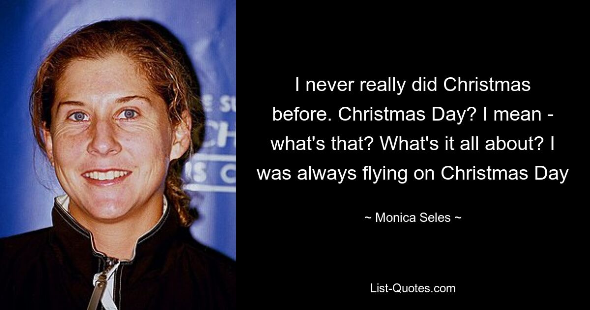 I never really did Christmas before. Christmas Day? I mean - what's that? What's it all about? I was always flying on Christmas Day — © Monica Seles