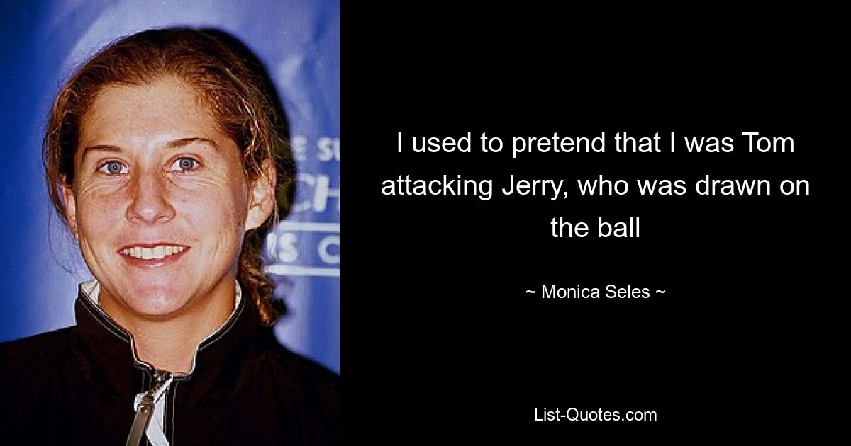 I used to pretend that I was Tom attacking Jerry, who was drawn on the ball — © Monica Seles