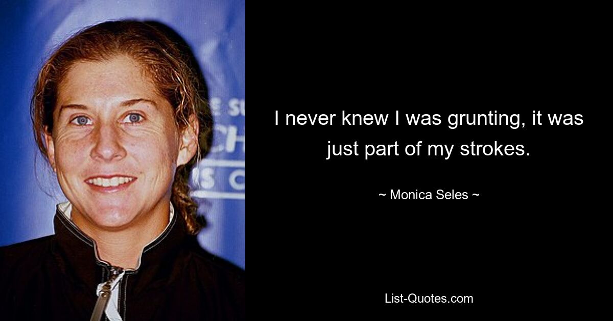 I never knew I was grunting, it was just part of my strokes. — © Monica Seles