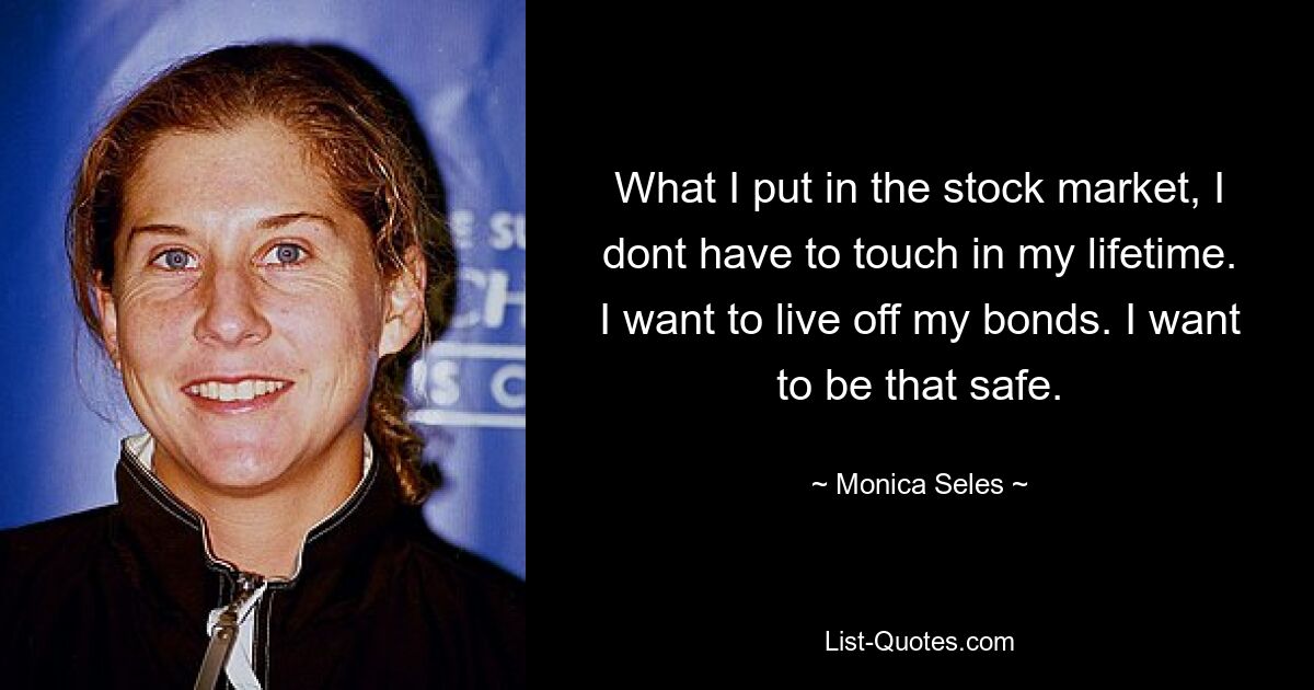 What I put in the stock market, I dont have to touch in my lifetime. I want to live off my bonds. I want to be that safe. — © Monica Seles