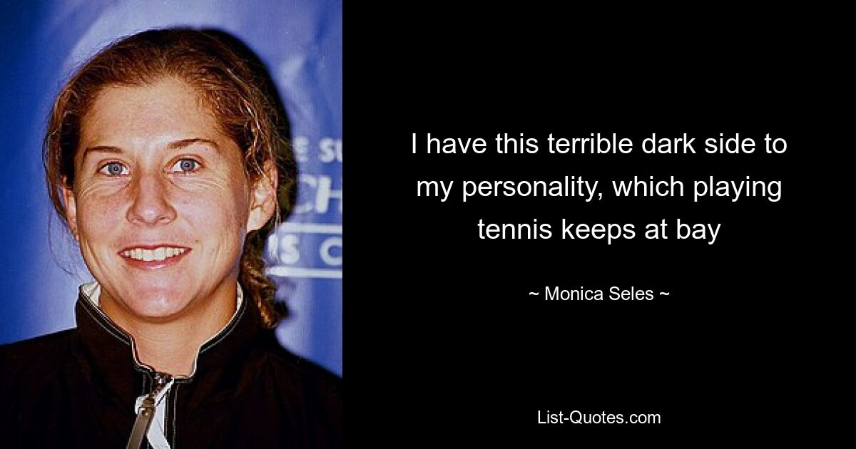 I have this terrible dark side to my personality, which playing tennis keeps at bay — © Monica Seles