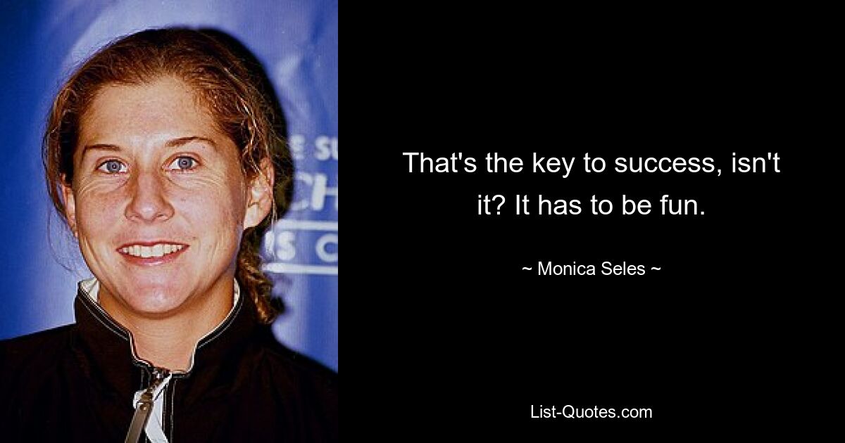 That's the key to success, isn't it? It has to be fun. — © Monica Seles