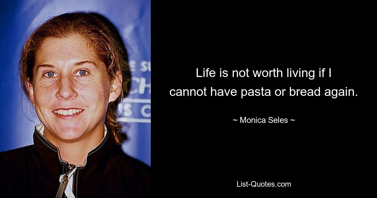 Life is not worth living if I cannot have pasta or bread again. — © Monica Seles