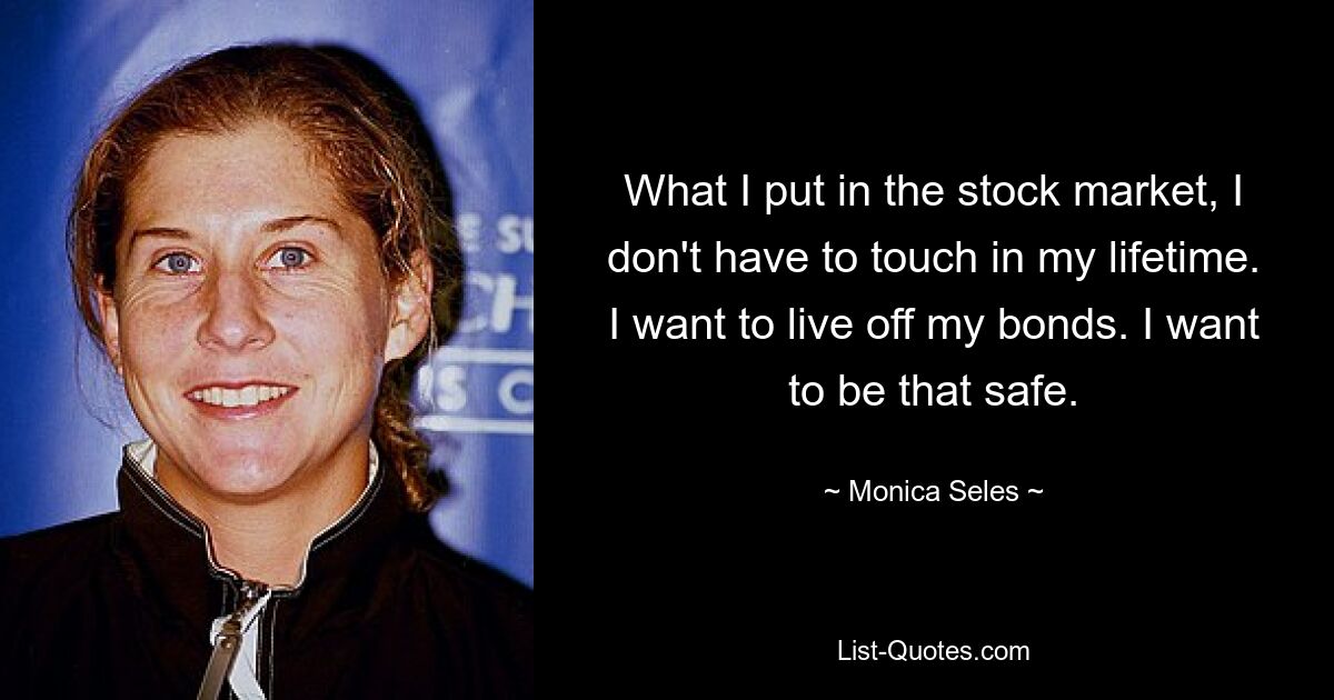 What I put in the stock market, I don't have to touch in my lifetime. I want to live off my bonds. I want to be that safe. — © Monica Seles