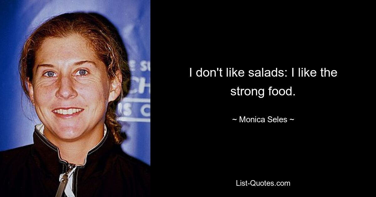 I don't like salads: I like the strong food. — © Monica Seles