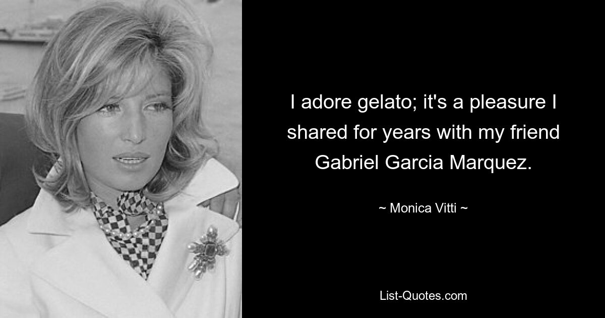 I adore gelato; it's a pleasure I shared for years with my friend Gabriel Garcia Marquez. — © Monica Vitti