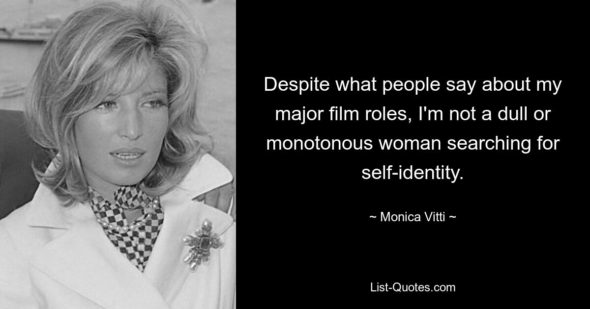 Despite what people say about my major film roles, I'm not a dull or monotonous woman searching for self-identity. — © Monica Vitti