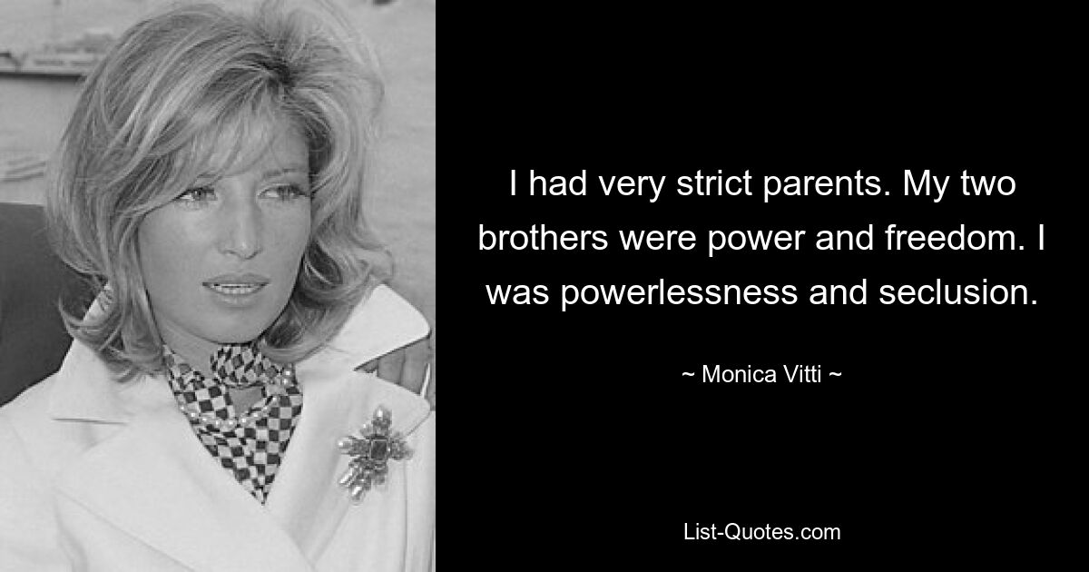 I had very strict parents. My two brothers were power and freedom. I was powerlessness and seclusion. — © Monica Vitti