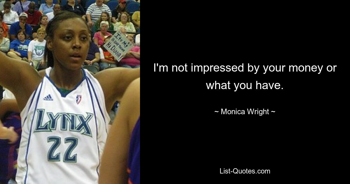 I'm not impressed by your money or what you have. — © Monica Wright