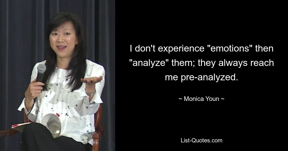 I don't experience "emotions" then "analyze" them; they always reach me pre-analyzed. — © Monica Youn