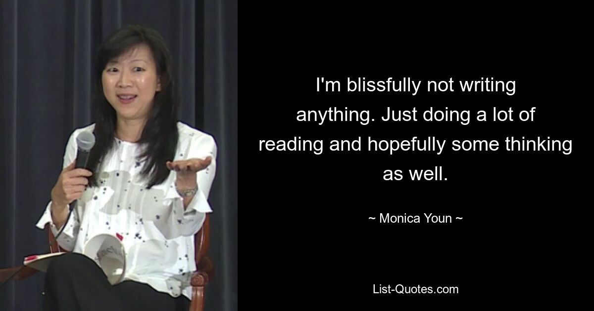 I'm blissfully not writing anything. Just doing a lot of reading and hopefully some thinking as well. — © Monica Youn