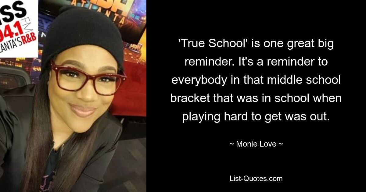 'True School' is one great big reminder. It's a reminder to everybody in that middle school bracket that was in school when playing hard to get was out. — © Monie Love