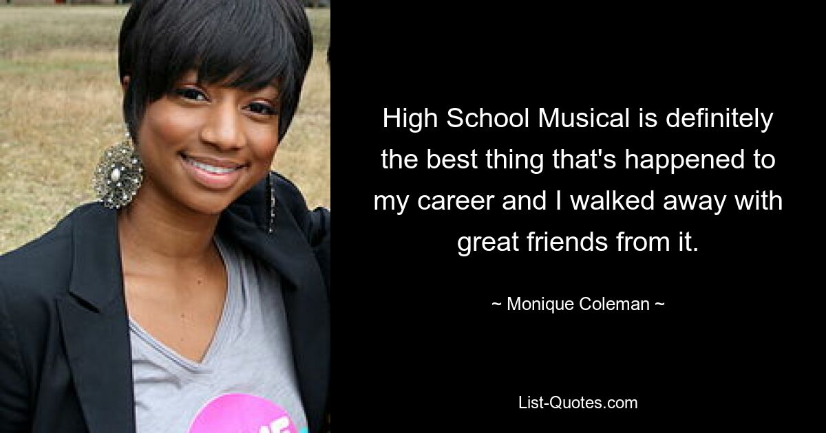 High School Musical is definitely the best thing that's happened to my career and I walked away with great friends from it. — © Monique Coleman