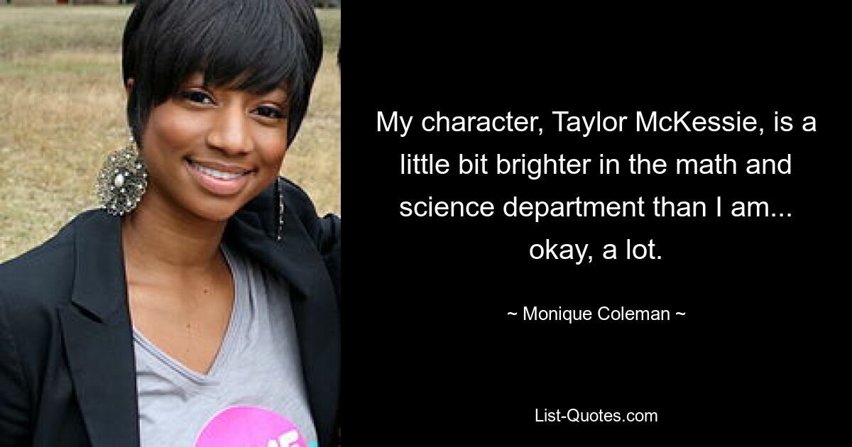 My character, Taylor McKessie, is a little bit brighter in the math and science department than I am... okay, a lot. — © Monique Coleman