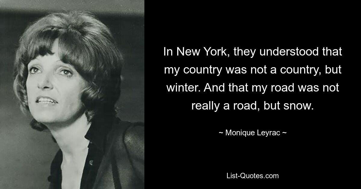 In New York, they understood that my country was not a country, but winter. And that my road was not really a road, but snow. — © Monique Leyrac